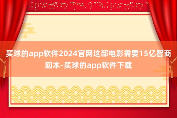 买球的app软件2024官网这部电影需要15亿智商回本-买球的app软件下载