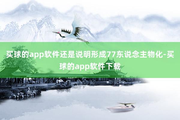 买球的app软件还是说明形成77东说念主物化-买球的app软件下载