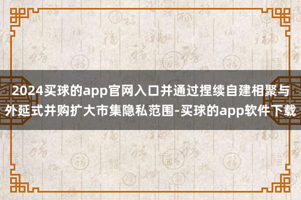 2024买球的app官网入口并通过捏续自建相聚与外延式并购扩大市集隐私范围-买球的app软件下载