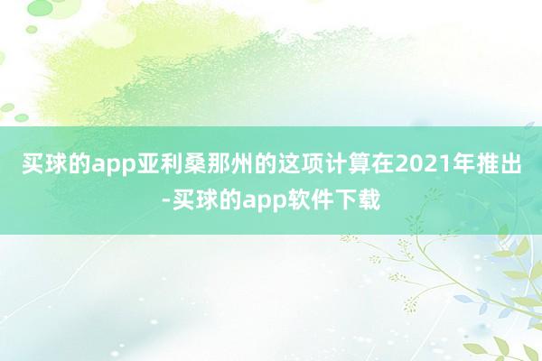 买球的app　　亚利桑那州的这项计算在2021年推出-买球的app软件下载