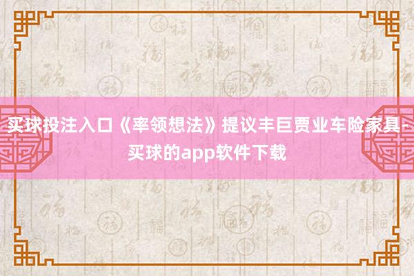 买球投注入口《率领想法》提议丰巨贾业车险家具-买球的app软件下载