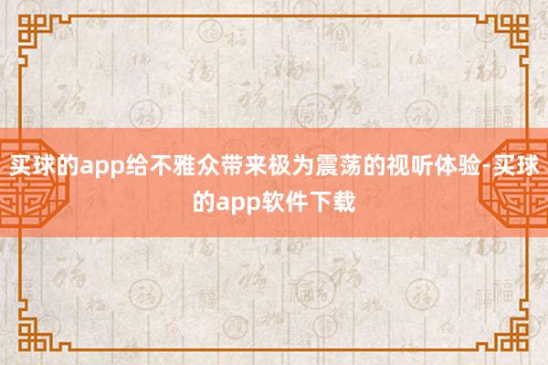 买球的app给不雅众带来极为震荡的视听体验-买球的app软件下载