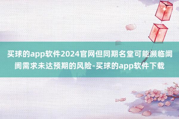 买球的app软件2024官网但同期名堂可能濒临阛阓需求未达预期的风险-买球的app软件下载