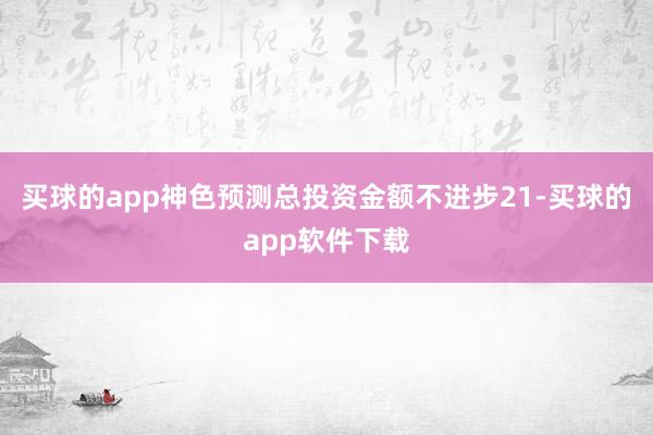买球的app神色预测总投资金额不进步21-买球的app软件下载