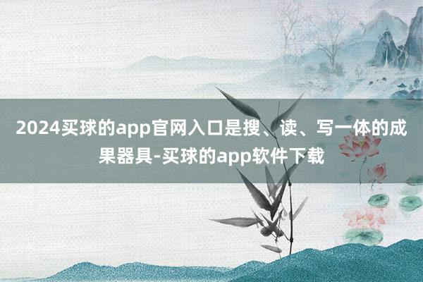 2024买球的app官网入口是搜、读、写一体的成果器具-买球的app软件下载