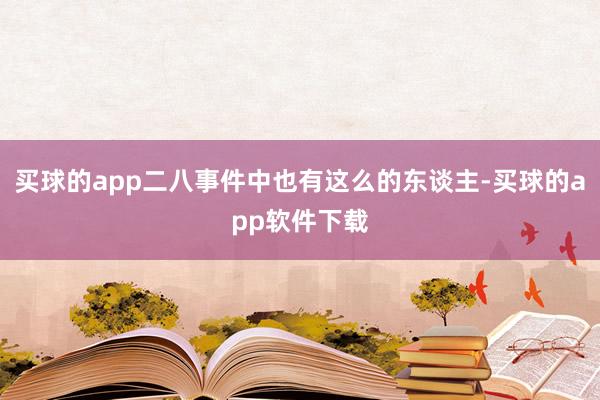 买球的app二八事件中也有这么的东谈主-买球的app软件下载