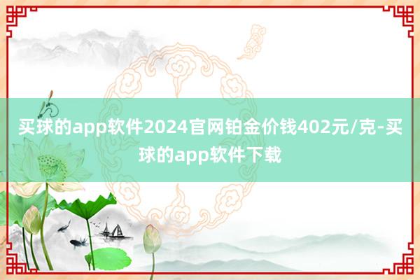 买球的app软件2024官网铂金价钱402元/克-买球的app软件下载