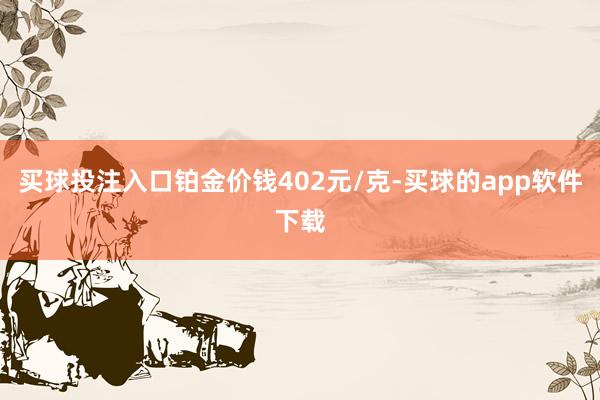 买球投注入口铂金价钱402元/克-买球的app软件下载