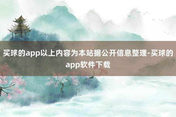 买球的app以上内容为本站据公开信息整理-买球的app软件下载