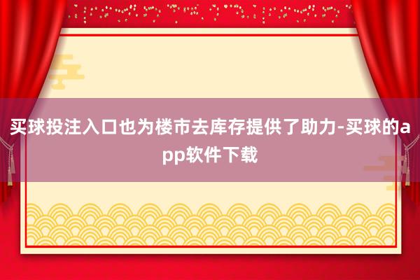 买球投注入口也为楼市去库存提供了助力-买球的app软件下载