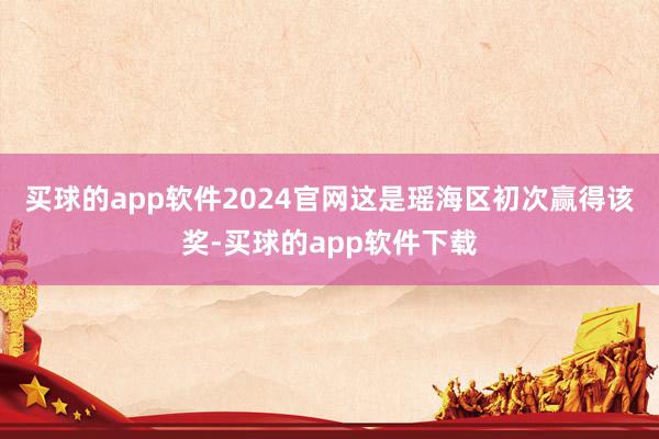 买球的app软件2024官网这是瑶海区初次赢得该奖-买球的app软件下载