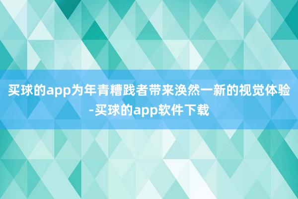 买球的app为年青糟践者带来涣然一新的视觉体验-买球的app软件下载