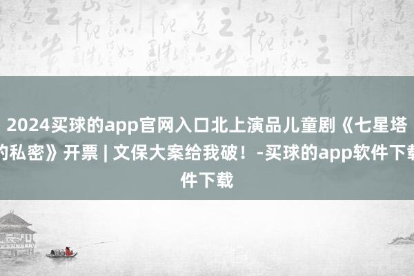 2024买球的app官网入口北上演品儿童剧《七星塔的私密》开票 | 文保大案给我破！-买球的app软件下载