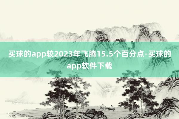 买球的app较2023年飞腾15.5个百分点-买球的app软件下载