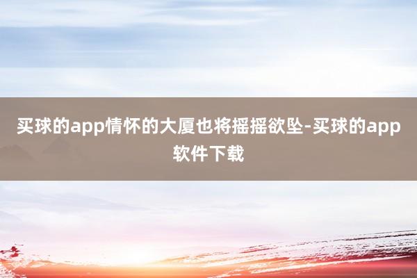 买球的app情怀的大厦也将摇摇欲坠-买球的app软件下载