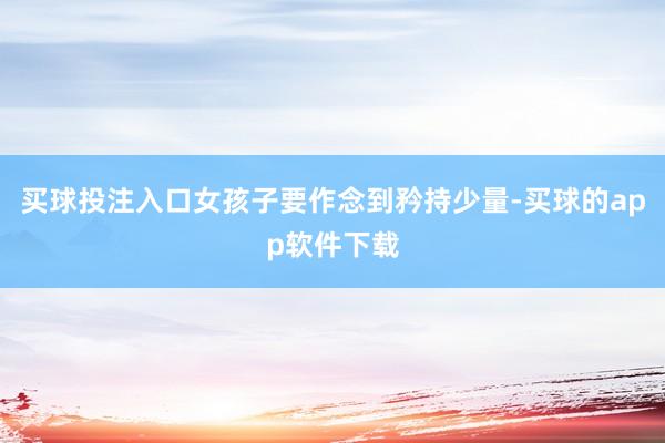 买球投注入口女孩子要作念到矜持少量-买球的app软件下载