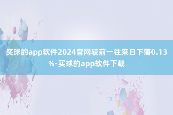 买球的app软件2024官网较前一往来日下落0.13%-买球的app软件下载