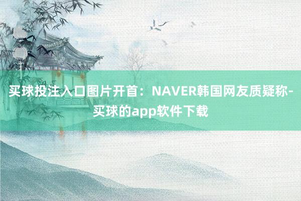 买球投注入口图片开首：NAVER韩国网友质疑称-买球的app软件下载