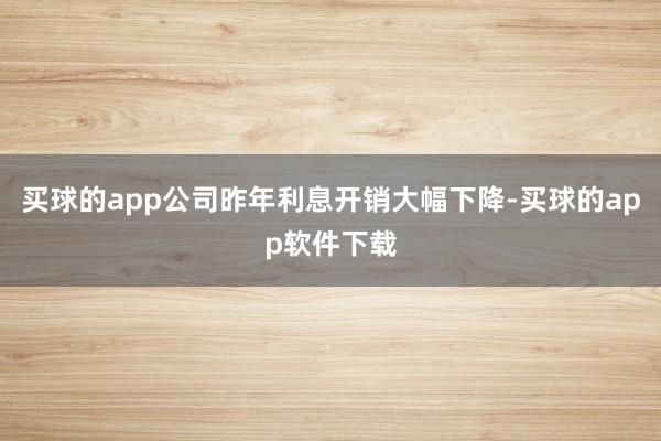 买球的app公司昨年利息开销大幅下降-买球的app软件下载