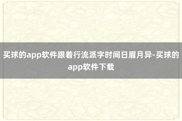 买球的app软件跟着行流派字时间日眉月异-买球的app软件下载