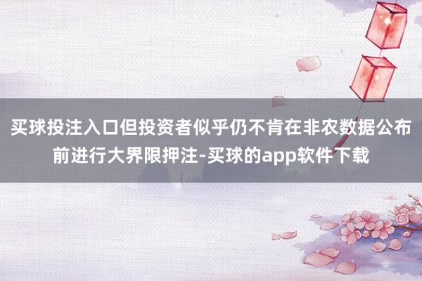 买球投注入口但投资者似乎仍不肯在非农数据公布前进行大界限押注-买球的app软件下载
