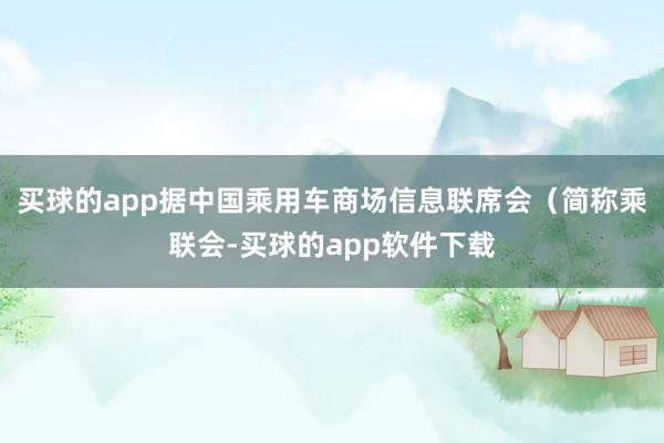 买球的app据中国乘用车商场信息联席会（简称乘联会-买球的app软件下载