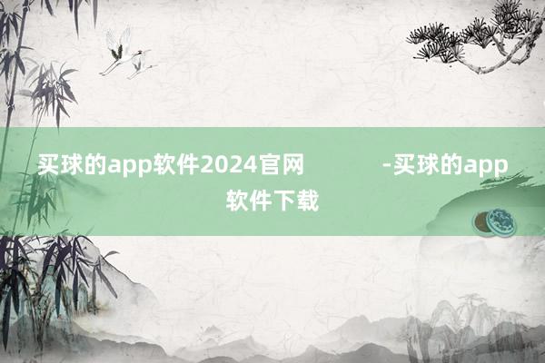 买球的app软件2024官网            -买球的app软件下载