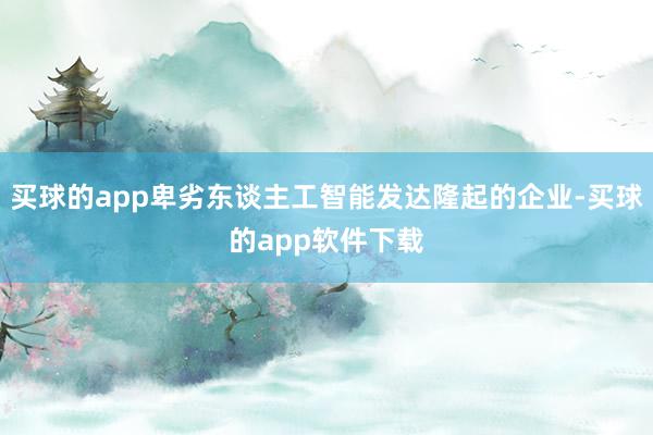 买球的app卑劣东谈主工智能发达隆起的企业-买球的app软件下载