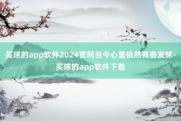 买球的app软件2024官网当今心里依然有些发怵-买球的app软件下载