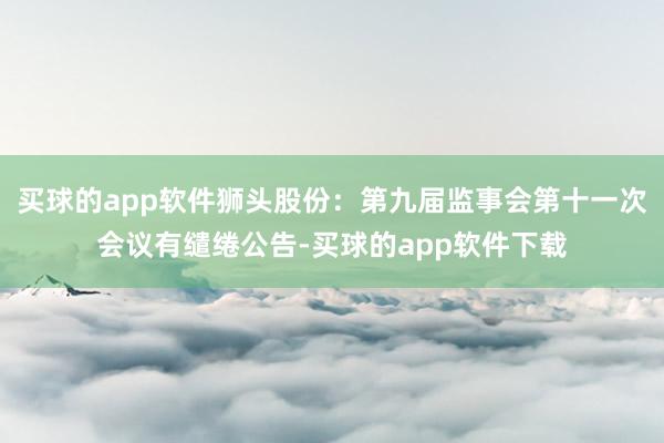 买球的app软件狮头股份：第九届监事会第十一次会议有缱绻公告-买球的app软件下载