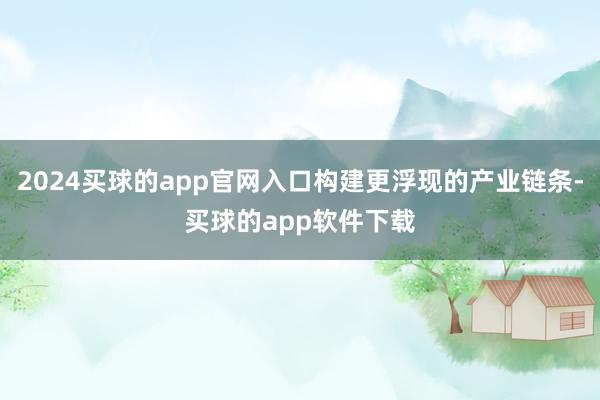 2024买球的app官网入口构建更浮现的产业链条-买球的app软件下载