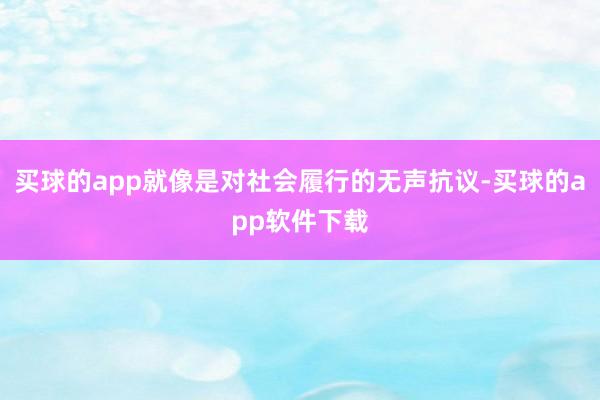 买球的app就像是对社会履行的无声抗议-买球的app软件下载