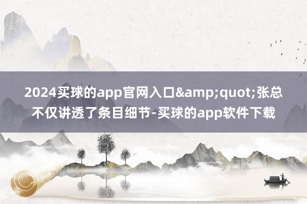 2024买球的app官网入口&quot;张总不仅讲透了条目细节-买球的app软件下载