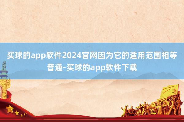 买球的app软件2024官网因为它的适用范围相等普通-买球的app软件下载