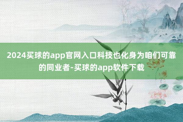 2024买球的app官网入口科技也化身为咱们可靠的同业者-买球的app软件下载