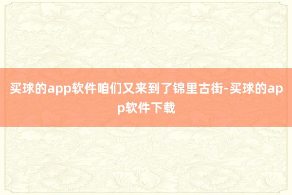 买球的app软件咱们又来到了锦里古街-买球的app软件下载