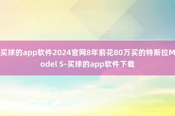 买球的app软件2024官网8年前花80万买的特斯拉Model S-买球的app软件下载