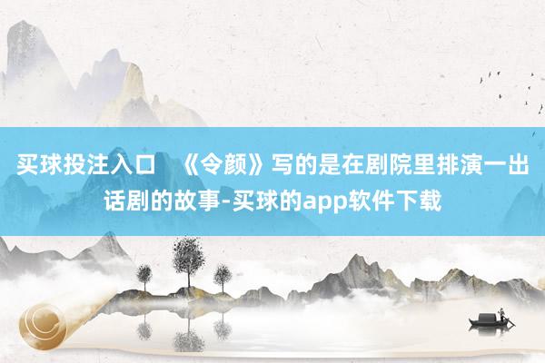 买球投注入口   《令颜》写的是在剧院里排演一出话剧的故事-买球的app软件下载