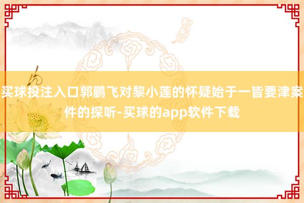 买球投注入口郭鹏飞对黎小莲的怀疑始于一皆要津案件的探听-买球的app软件下载