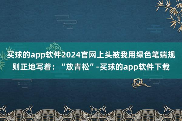 买球的app软件2024官网上头被我用绿色笔端规则正地写着：“放青松”-买球的app软件下载