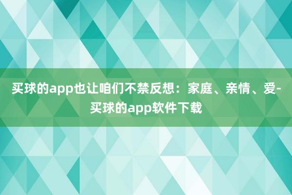 买球的app也让咱们不禁反想：家庭、亲情、爱-买球的app软件下载