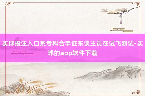 买球投注入口系专科合手证东谈主员在试飞测试-买球的app软件下载