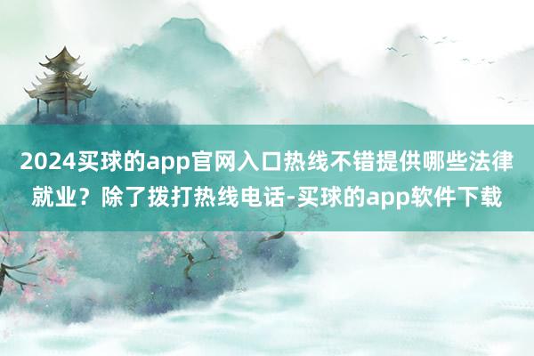 2024买球的app官网入口热线不错提供哪些法律就业？除了拨打热线电话-买球的app软件下载