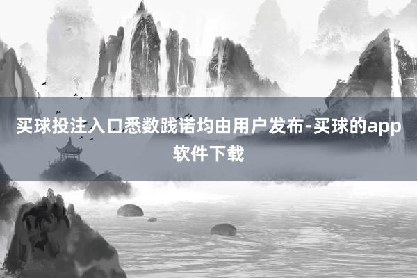 买球投注入口悉数践诺均由用户发布-买球的app软件下载