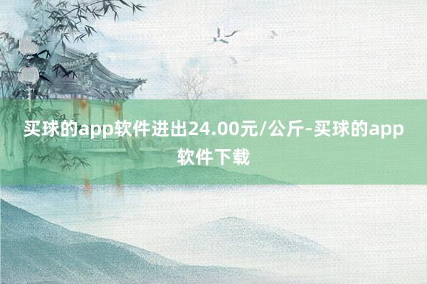 买球的app软件进出24.00元/公斤-买球的app软件下载