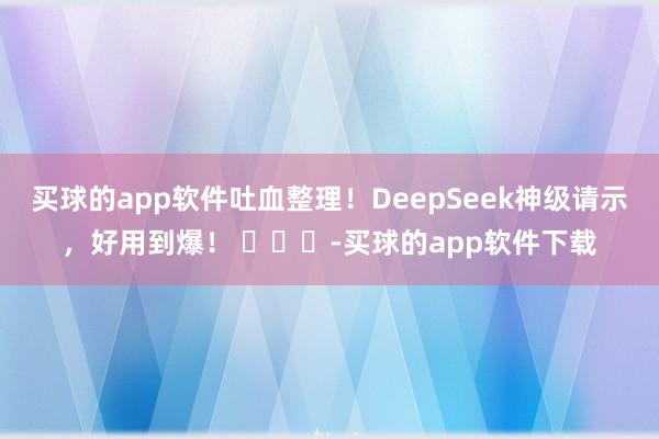 买球的app软件吐血整理！DeepSeek神级请示，好用到爆！ ​​​-买球的app软件下载