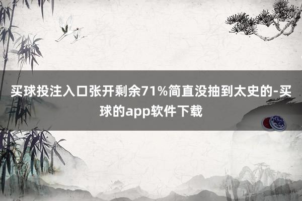 买球投注入口张开剩余71%简直没抽到太史的-买球的app软件下载