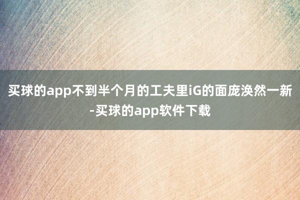 买球的app不到半个月的工夫里iG的面庞涣然一新-买球的app软件下载