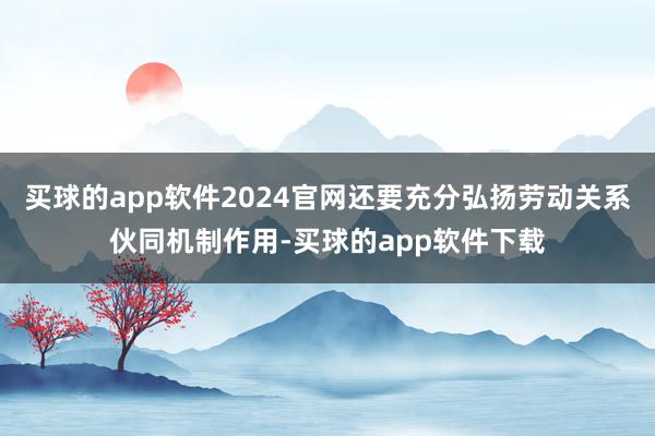买球的app软件2024官网还要充分弘扬劳动关系伙同机制作用-买球的app软件下载