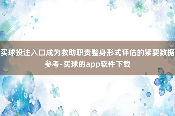 买球投注入口成为救助职责整身形式评估的紧要数据参考-买球的app软件下载